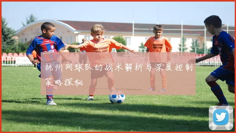杭州网球队的战术解析与深度控制策略探秘