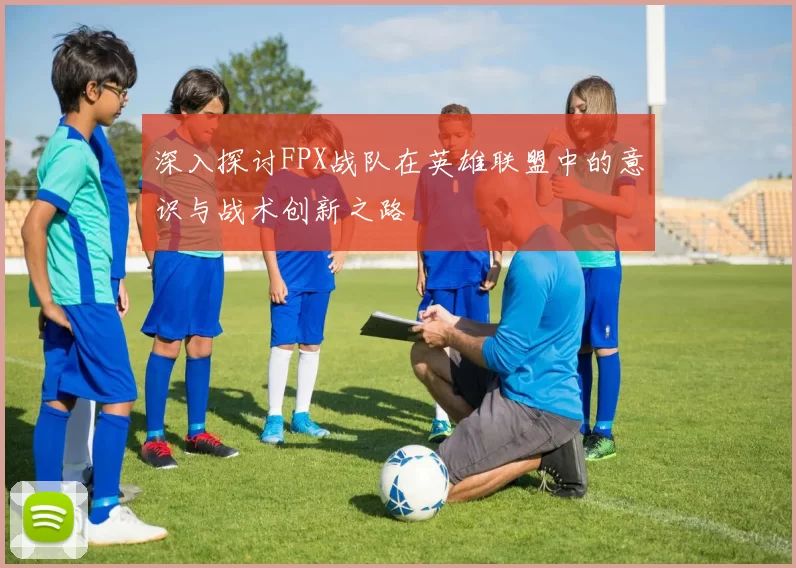 深入探讨FPX战队在英雄联盟中的意识与战术创新之路