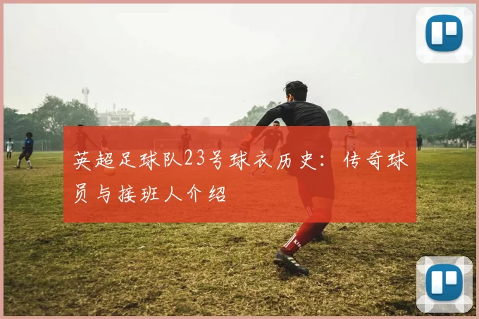 英超足球队23号球衣历史：传奇球员与接班人介绍