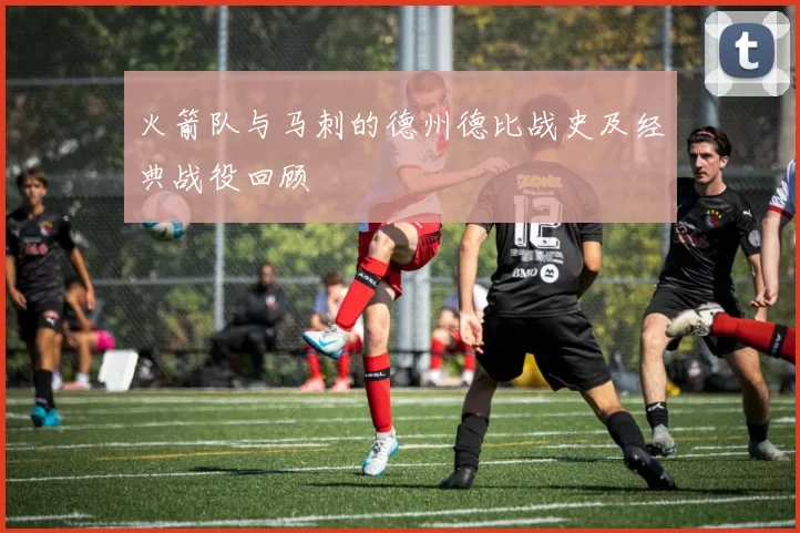 火箭队与马刺的德州德比战史及经典战役回顾