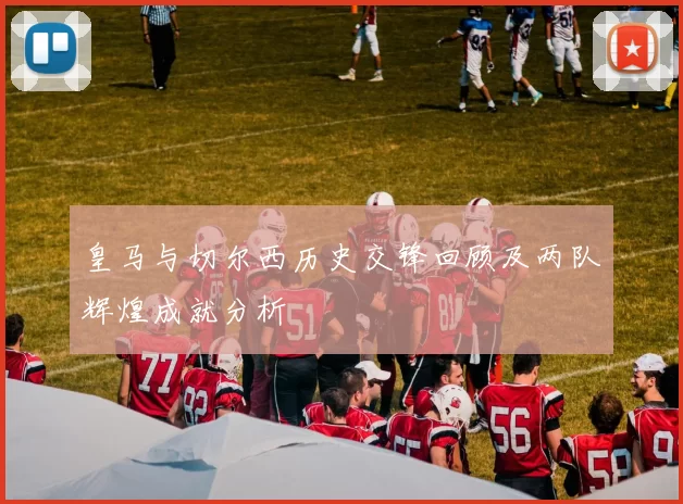 皇马与切尔西历史交锋回顾及两队辉煌成就分析
