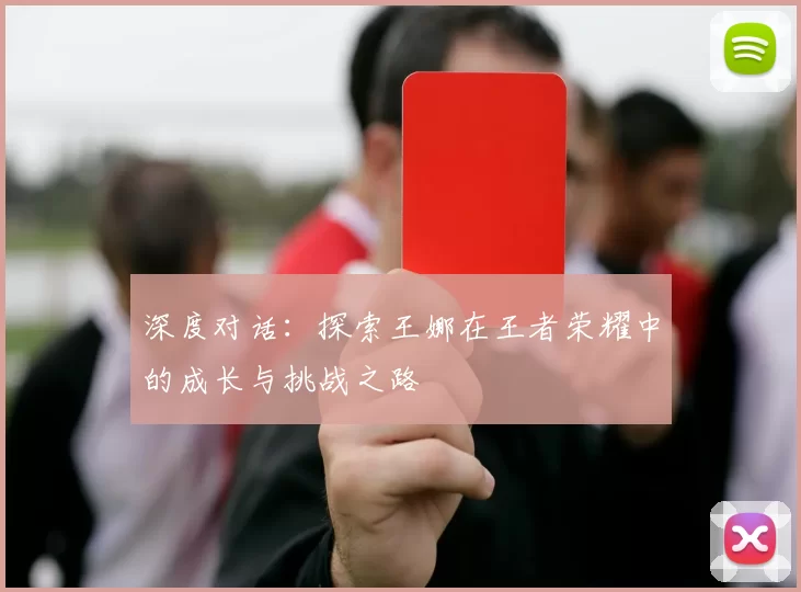 深度对话：探索王娜在王者荣耀中的成长与挑战之路