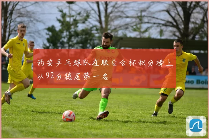 西安乒乓球队在联合会杯积分榜上以92分稳居第一名