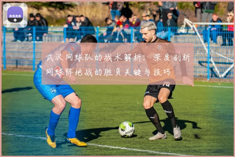 武汉网球队的战术解析：深度剖析网球阵地战的胜负关键与技巧