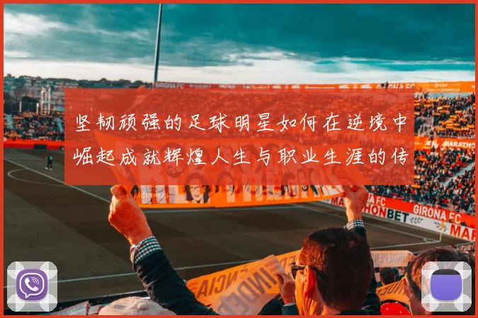 坚韧顽强的足球明星如何在逆境中崛起成就辉煌人生与职业生涯的传奇故事