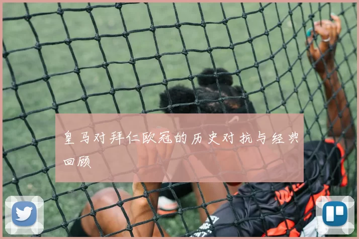 皇马对拜仁欧冠的历史对抗与经典回顾