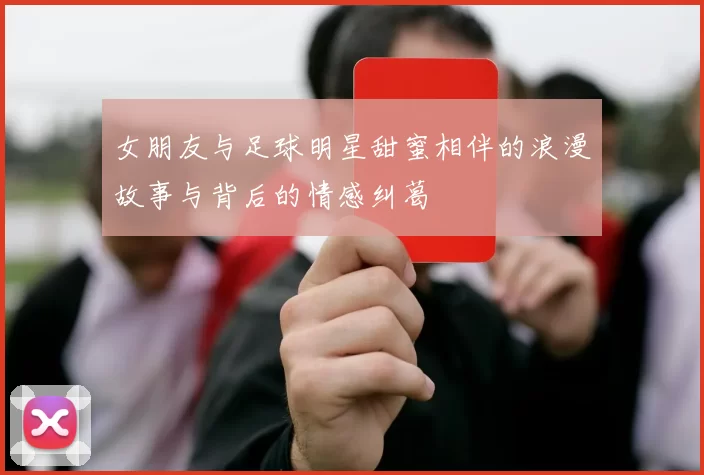 女朋友与足球明星甜蜜相伴的浪漫故事与背后的情感纠葛