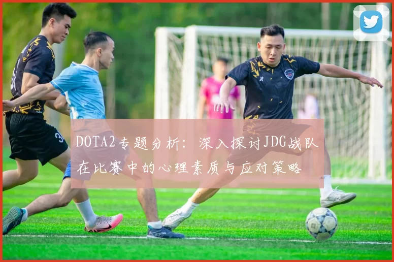 DOTA2专题分析：深入探讨JDG战队在比赛中的心理素质与应对策略
