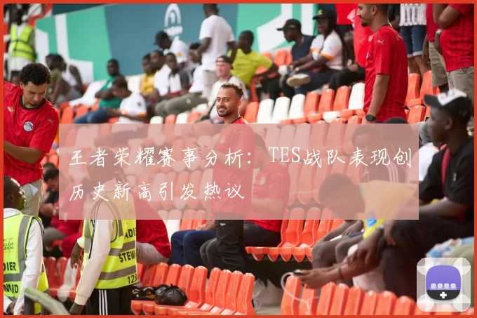 王者荣耀赛事分析：TES战队表现创历史新高引发热议