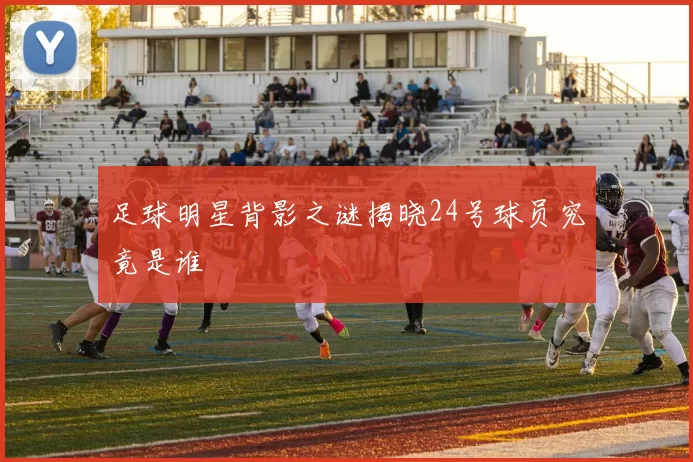 足球明星背影之谜揭晓24号球员究竟是谁