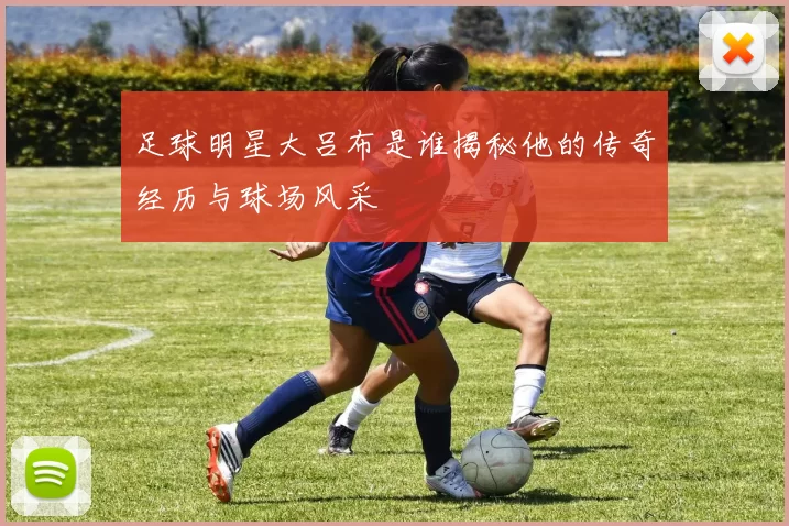 足球明星大吕布是谁揭秘他的传奇经历与球场风采