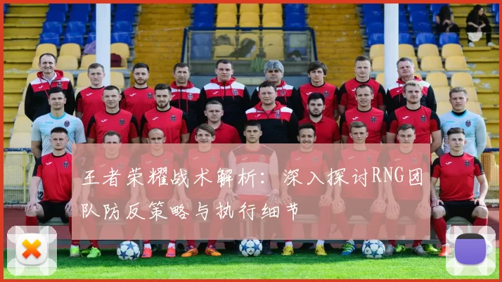 王者荣耀战术解析：深入探讨RNG团队防反策略与执行细节