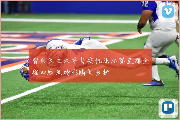 智利天主大学与安托法比赛直播全程回顾及精彩瞬间分析