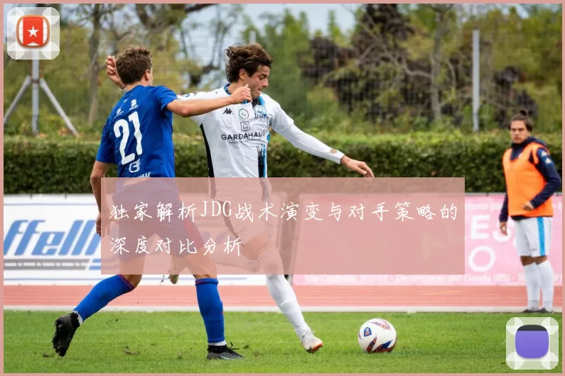 独家解析JDG战术演变与对手策略的深度对比分析