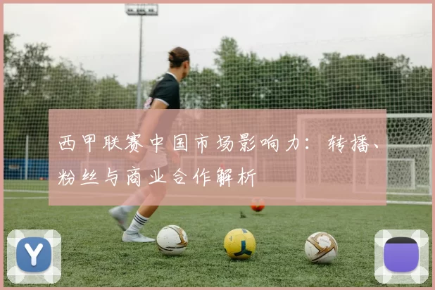 西甲联赛中国市场影响力：转播、粉丝与商业合作解析