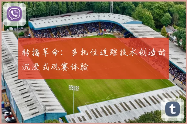 转播革命：多机位追踪技术创造的沉浸式观赛体验
