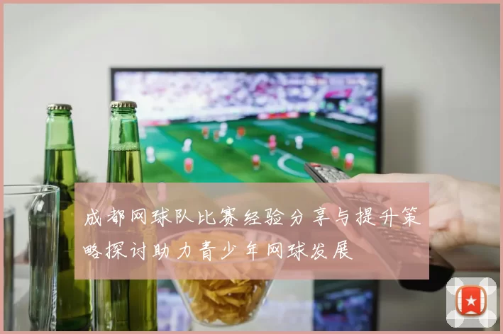 成都网球队比赛经验分享与提升策略探讨助力青少年网球发展