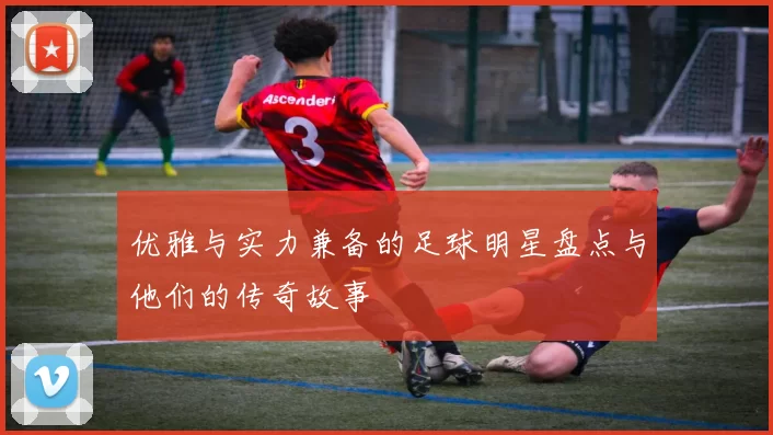 优雅与实力兼备的足球明星盘点与他们的传奇故事