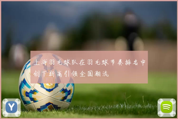 上海羽毛球队在羽毛球节奏排名中创下新高引领全国潮流