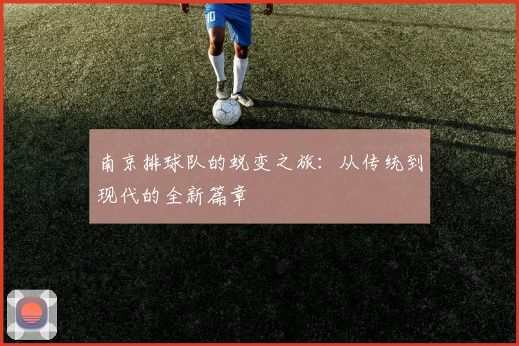 南京排球队的蜕变之旅：从传统到现代的全新篇章