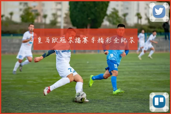 皇马欧冠录播赛季精彩全纪录