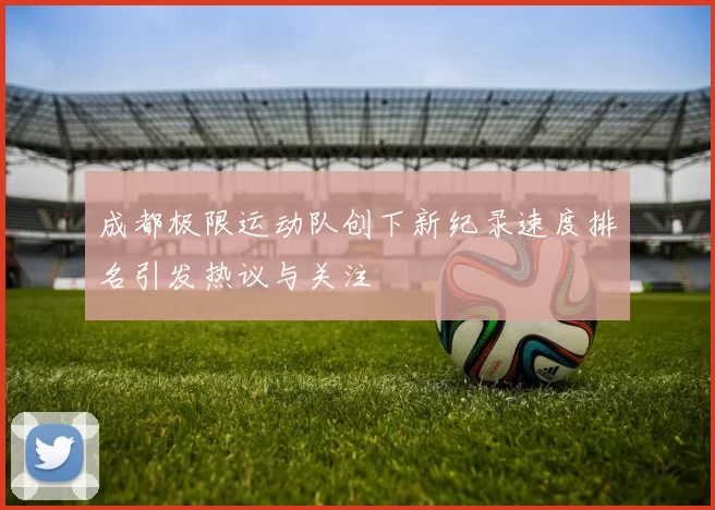 成都极限运动队创下新纪录速度排名引发热议与关注