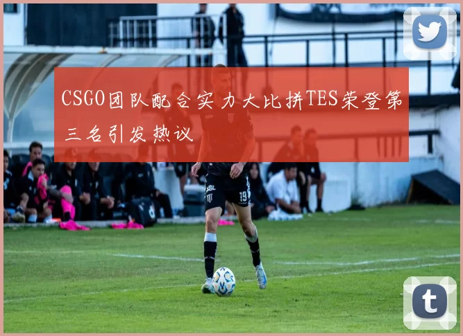 CSGO团队配合实力大比拼TES荣登第三名引发热议