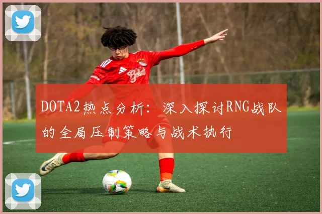 DOTA2热点分析：深入探讨RNG战队的全局压制策略与战术执行
