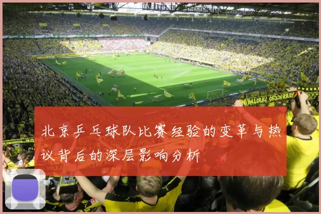 北京乒乓球队比赛经验的变革与热议背后的深层影响分析