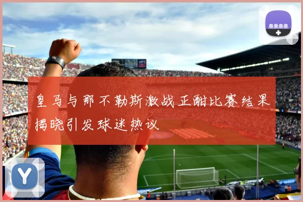 皇马与那不勒斯激战正酣比赛结果揭晓引发球迷热议