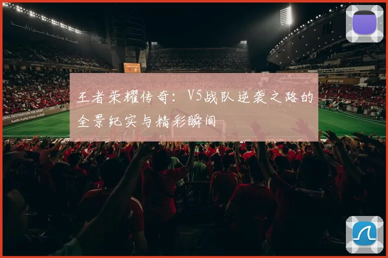 王者荣耀传奇：V5战队逆袭之路的全景纪实与精彩瞬间
