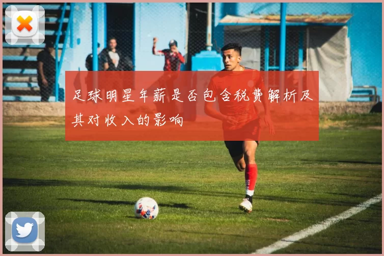 足球明星年薪是否包含税费解析及其对收入的影响