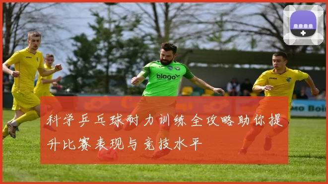 科学乒乓球耐力训练全攻略助你提升比赛表现与竞技水平