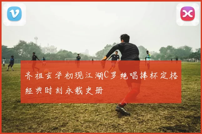 齐祖玄学初现江湖C罗绝唱捧杯定格经典时刻永载史册