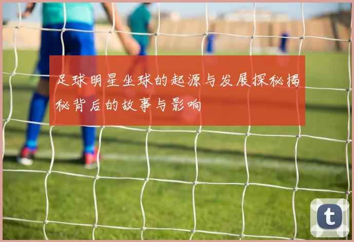 足球明星坐球的起源与发展探秘揭秘背后的故事与影响