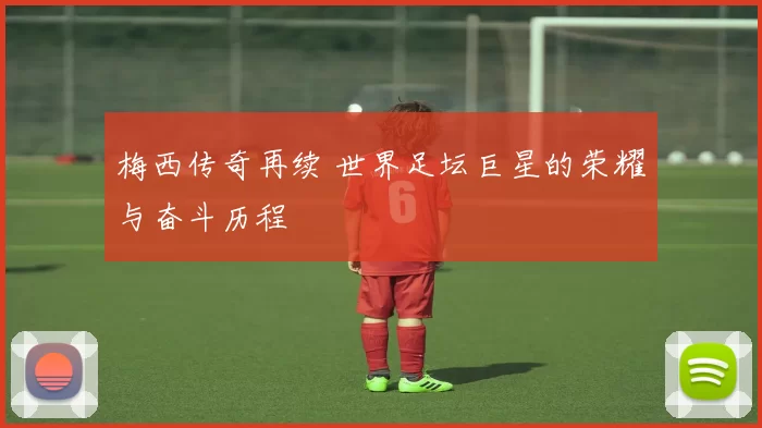 梅西传奇再续 世界足坛巨星的荣耀与奋斗历程