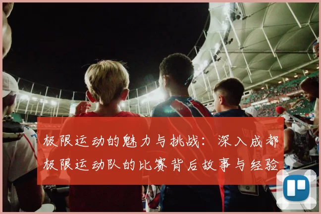 极限运动的魅力与挑战：深入成都极限运动队的比赛背后故事与经验分享