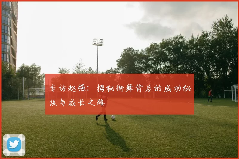 专访赵强：揭秘街舞背后的成功秘诀与成长之路