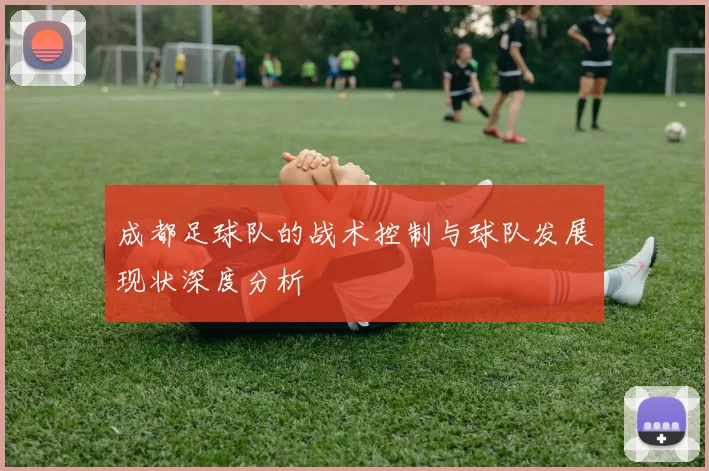 成都足球队的战术控制与球队发展现状深度分析