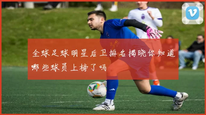 全球足球明星后卫排名揭晓你知道哪些球员上榜了吗