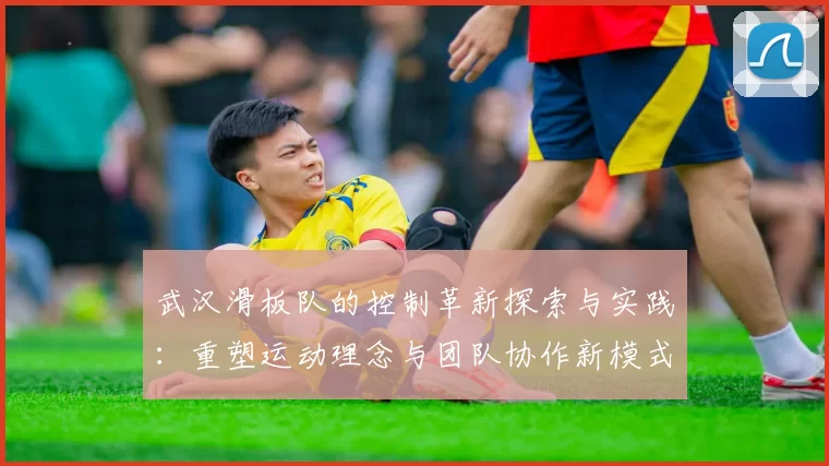 武汉滑板队的控制革新探索与实践：重塑运动理念与团队协作新模式