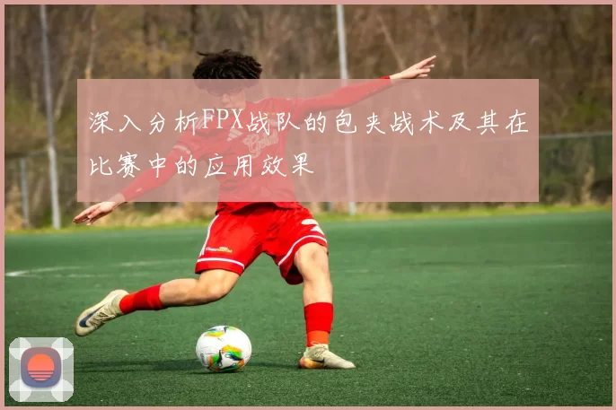 深入分析FPX战队的包夹战术及其在比赛中的应用效果