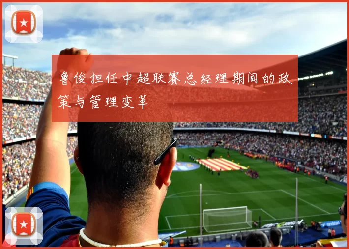 鲁俊担任中超联赛总经理期间的政策与管理变革