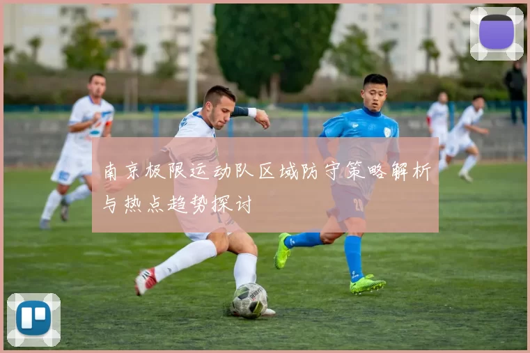 南京极限运动队区域防守策略解析与热点趋势探讨
