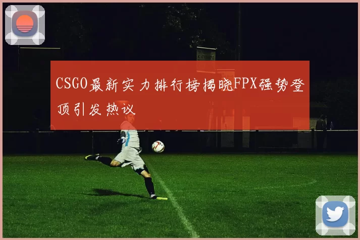 CSGO最新实力排行榜揭晓FPX强势登顶引发热议