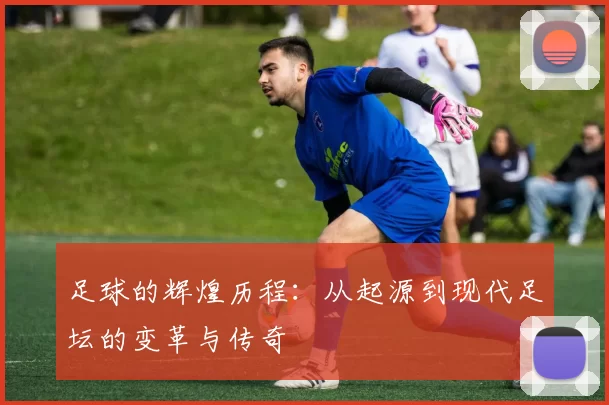 足球的辉煌历程：从起源到现代足坛的变革与传奇