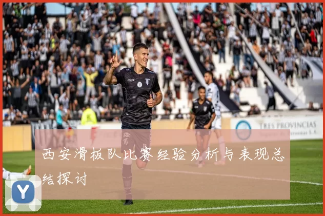 西安滑板队比赛经验分析与表现总结探讨