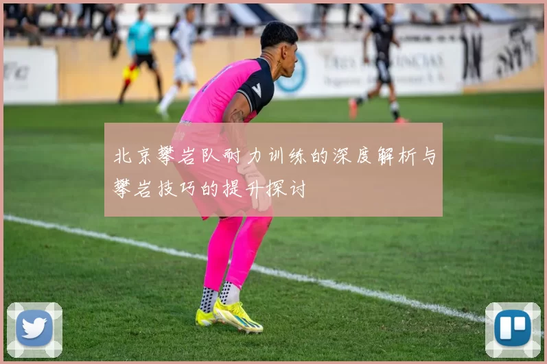 北京攀岩队耐力训练的深度解析与攀岩技巧的提升探讨