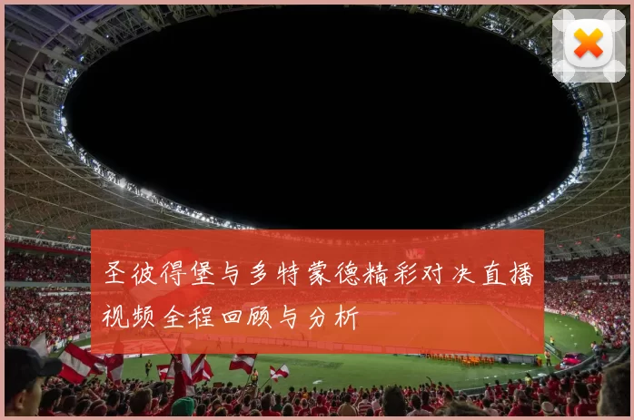 圣彼得堡与多特蒙德精彩对决直播视频全程回顾与分析