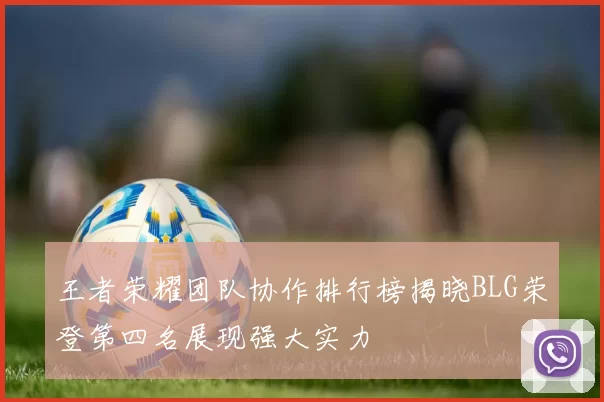 王者荣耀团队协作排行榜揭晓BLG荣登第四名展现强大实力